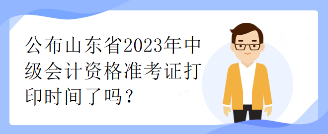 公布山東省2023年中級(jí)會(huì)計(jì)資格準(zhǔn)考證打印時(shí)間了嗎？