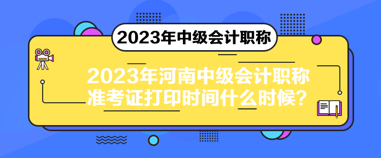 2023年河南中級會計職稱準考證打印時間什么時候？