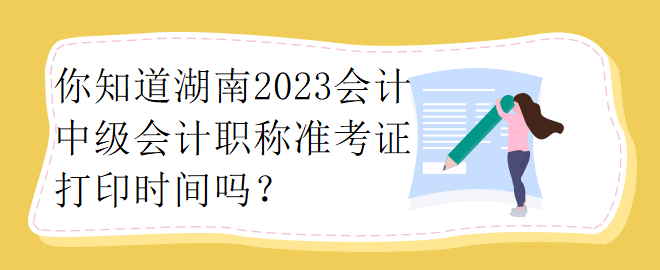 你知道湖南2023會計中級會計職稱準(zhǔn)考證打印時間嗎？