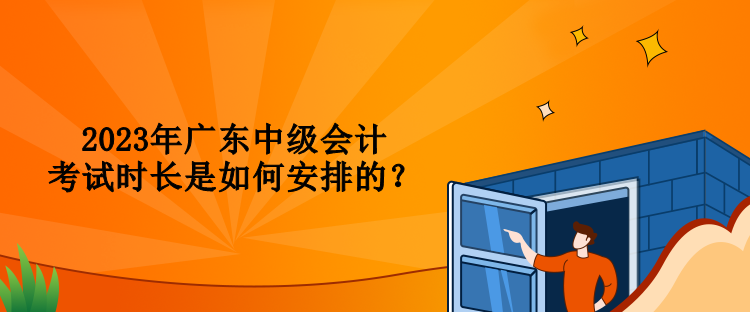 2023年廣東中級(jí)會(huì)計(jì)考試時(shí)長(zhǎng)是如何安排的？