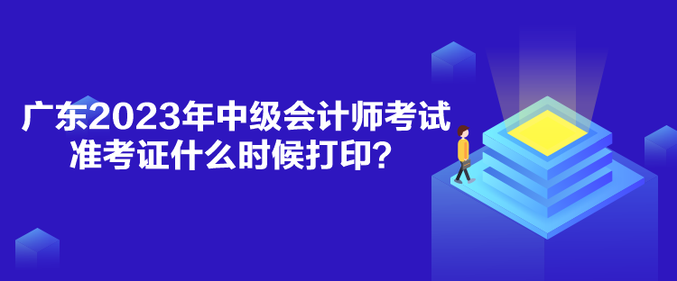 廣東2023年中級會計(jì)師考試準(zhǔn)考證什么時候打??？