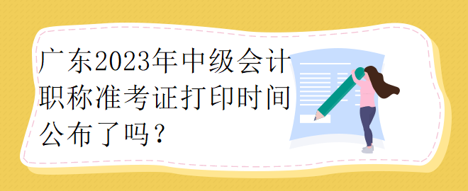 廣東2023年中級(jí)會(huì)計(jì)職稱準(zhǔn)考證打印時(shí)間公布了嗎？