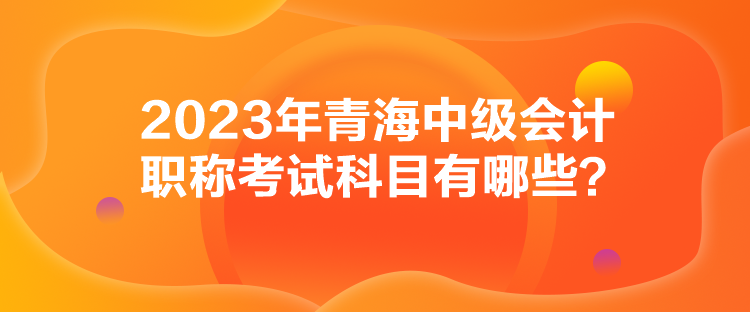 2023年青海中級會計職稱考試科目有哪些？