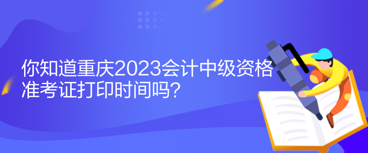 你知道重慶2023會計(jì)中級資格準(zhǔn)考證打印時(shí)間嗎？