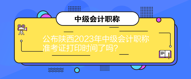 公布陜西2023年中級會計職稱準考證打印時間了嗎？