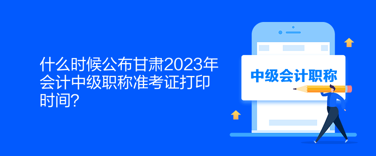 什么時候公布甘肅2023年會計(jì)中級職稱準(zhǔn)考證打印時間？