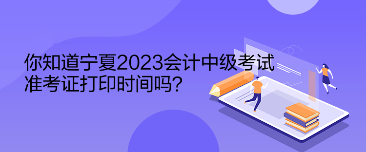 你知道寧夏2023會計中級考試準(zhǔn)考證打印時間嗎？