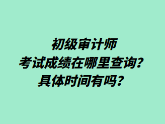 初級(jí)審計(jì)師考試成績(jī)?cè)谀睦锊樵?xún)？具體時(shí)間有嗎？