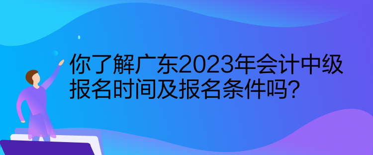 你了解廣東2023年會(huì)計(jì)中級報(bào)名時(shí)間及報(bào)名條件嗎？