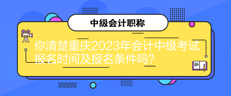 你清楚重慶2023年會計中級考試報名時間及報名條件嗎？