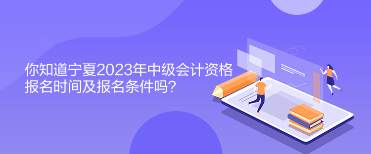 你知道寧夏2023年中級會計資格報名時間及報名條件嗎？