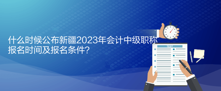 什么時(shí)候公布新疆2023年會計(jì)中級職稱報(bào)名時(shí)間及報(bào)名條件？