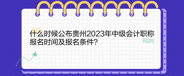 什么時候公布貴州2023年中級會計職稱報名時間及報名條件？