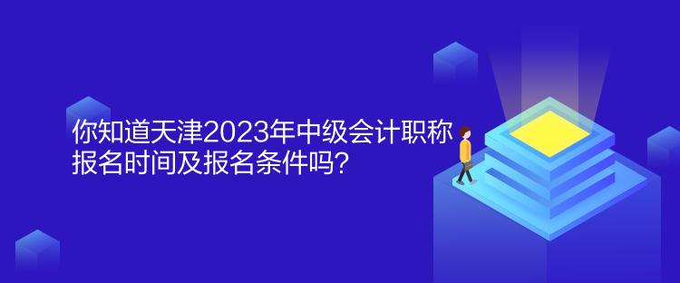 你知道天津2023年中級(jí)會(huì)計(jì)職稱報(bào)名時(shí)間及報(bào)名條件嗎？