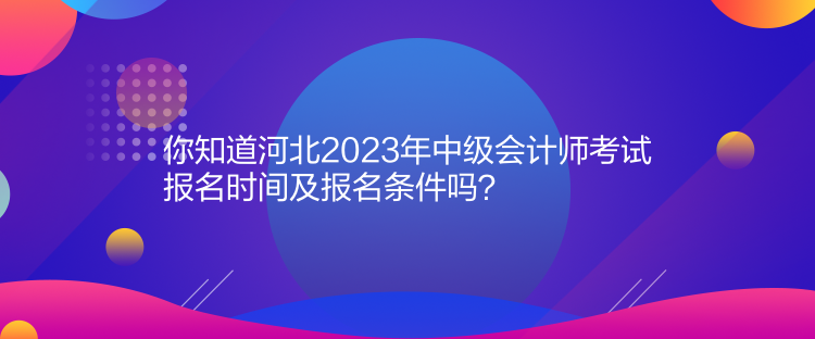 你知道河北2023年中級會計(jì)師考試報(bào)名時(shí)間及報(bào)名條件嗎？