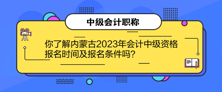 你了解內(nèi)蒙古2023年會計(jì)中級資格報(bào)名時(shí)間及報(bào)名條件嗎？