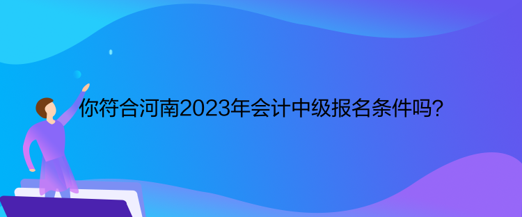 你符合河南2023年會計(jì)中級報(bào)名條件嗎？