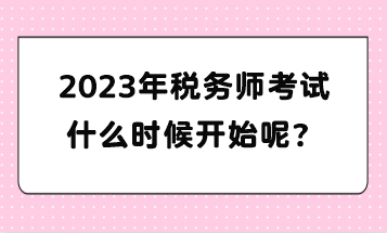 2023年稅務(wù)師考試什么時(shí)候開始呢？