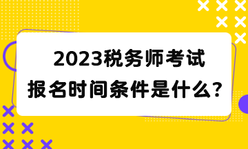 2023稅務(wù)師考試報(bào)名時(shí)間條件是什么？