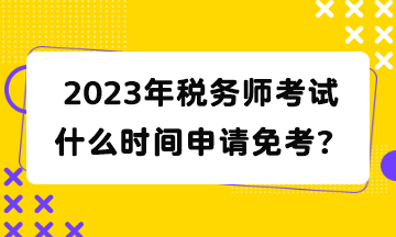 2023年稅務(wù)師考試什么時(shí)間申請(qǐng)免考？