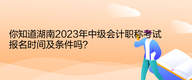 你知道湖南2023年中級(jí)會(huì)計(jì)職稱(chēng)考試報(bào)名時(shí)間及條件嗎？