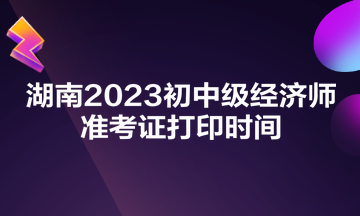 湖南2023初中級經(jīng)濟(jì)師準(zhǔn)考證打印時(shí)間