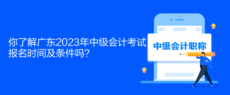 你了解廣東2023年中級會計考試報名時間及條件嗎？