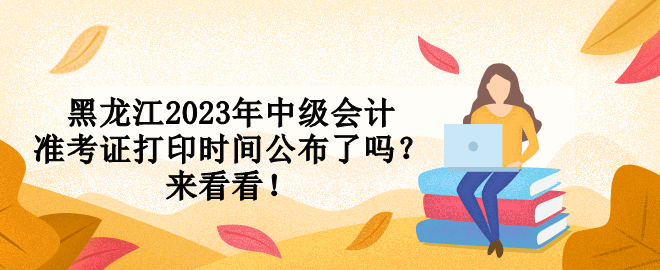 黑龍江2023年中級(jí)會(huì)計(jì)準(zhǔn)考證打印時(shí)間公布了嗎？來(lái)看看！