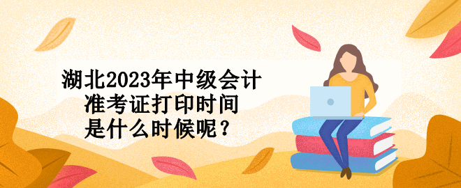 湖北2023年中級(jí)會(huì)計(jì)準(zhǔn)考證打印時(shí)間是什么時(shí)候呢？