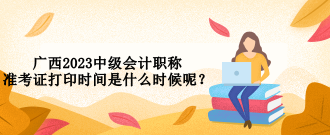 廣西2023中級會計職稱準(zhǔn)考證打印時間是什么時候呢？