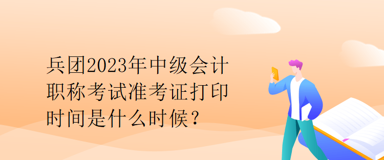 兵團2023年中級會計職稱考試準考證打印時間是什么時候？