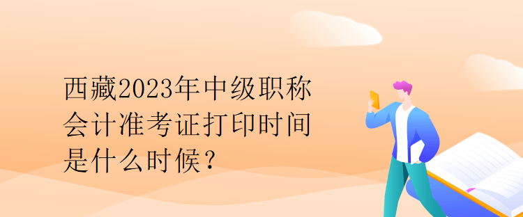 西藏2023年中級職稱會計準(zhǔn)考證打印時間是什么時候？