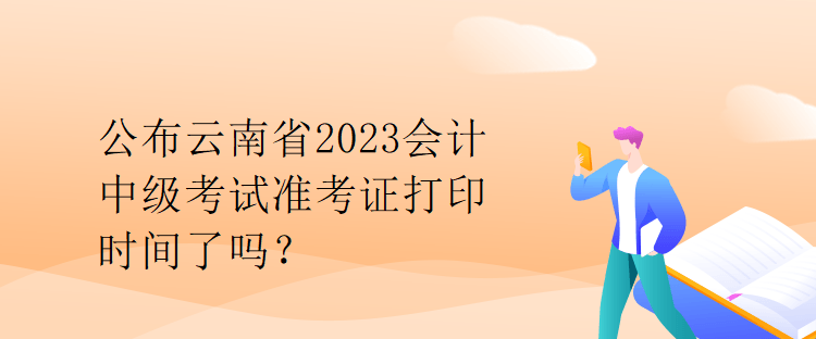 公布云南省2023會計中級考試準考證打印時間了嗎？