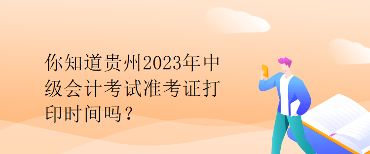 你知道貴州2023年中級會計考試準(zhǔn)考證打印時間嗎？