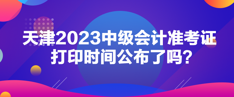 天津2023中級(jí)會(huì)計(jì)準(zhǔn)考證打印時(shí)間公布了嗎？