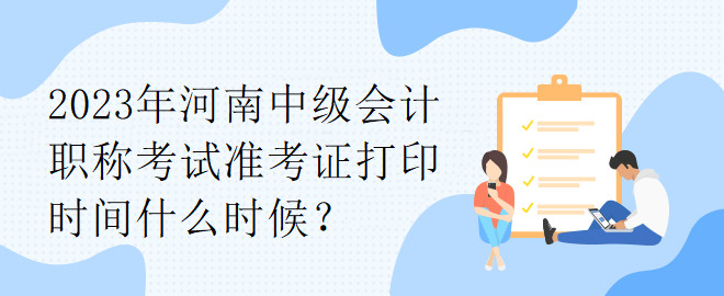 2023年河南中級會計職稱考試準(zhǔn)考證打印時間什么時候？