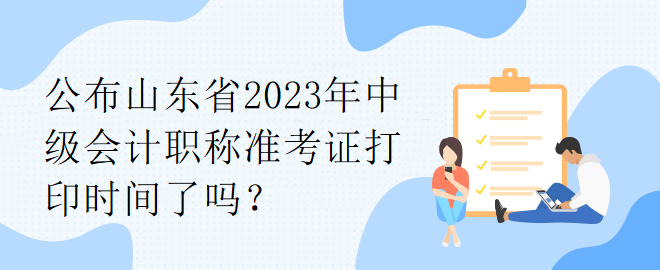 公布山東省2023年中級(jí)會(huì)計(jì)職稱(chēng)準(zhǔn)考證打印時(shí)間了嗎？