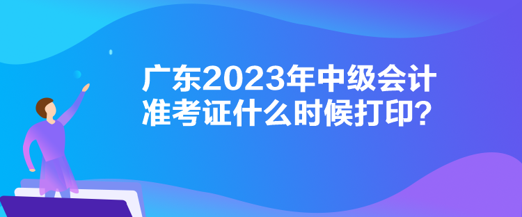 廣東2023年中級會計準考證什么時候打??？