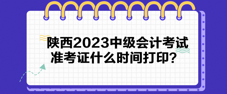 陜西2023中級(jí)會(huì)計(jì)考試準(zhǔn)考證什么時(shí)間打??？