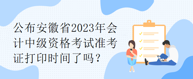 公布安徽省2023年會(huì)計(jì)中級(jí)資格考試準(zhǔn)考證打印時(shí)間了嗎？