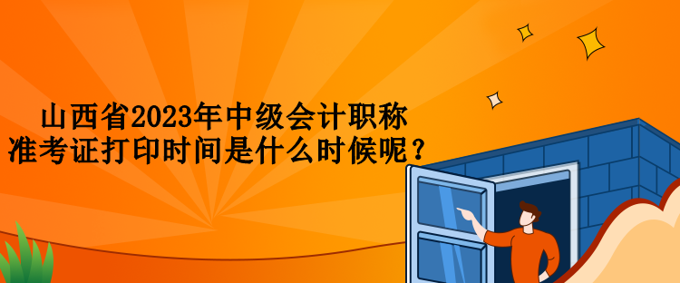 山西省2023年中級(jí)會(huì)計(jì)職稱(chēng)準(zhǔn)考證打印時(shí)間是什么時(shí)候呢？