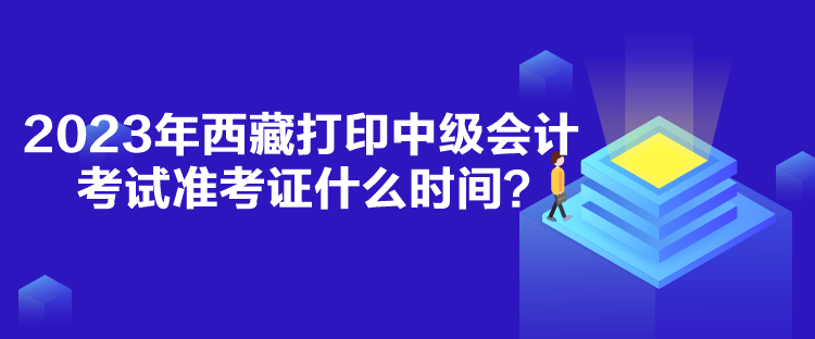 2023年西藏打印中級(jí)會(huì)計(jì)考試準(zhǔn)考證什么時(shí)間？