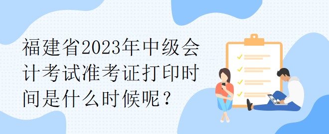 福建省2023年中級會計考試準考證打印時間是什么時候呢？