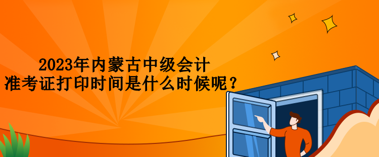 2023年內(nèi)蒙古中級(jí)會(huì)計(jì)準(zhǔn)考證打印時(shí)間是什么時(shí)候呢？