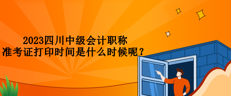 2023四川中級會計職稱準(zhǔn)考證打印時間是什么時候呢？