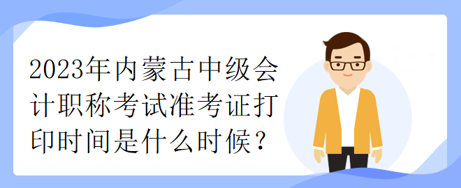 2023年內(nèi)蒙古中級(jí)會(huì)計(jì)職稱考試準(zhǔn)考證打印時(shí)間是什么時(shí)候？