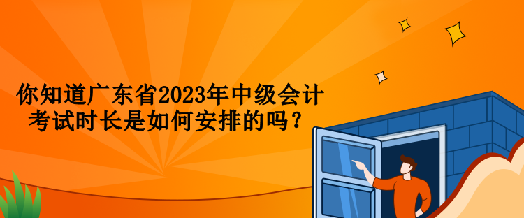 你知道廣東省2023年中級會計考試時長是如何安排的嗎？