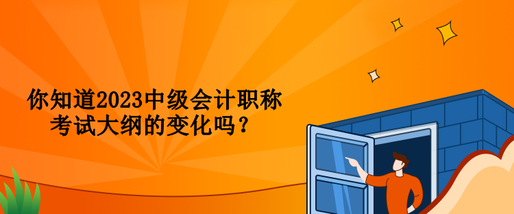 你知道2023中級會計職稱考試大綱的變化嗎？