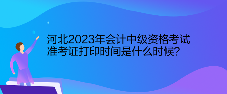 河北2023年會(huì)計(jì)中級(jí)資格考試準(zhǔn)考證打印時(shí)間是什么時(shí)候？