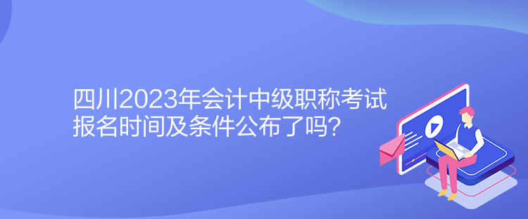 四川2023年會(huì)計(jì)中級(jí)職稱考試報(bào)名時(shí)間及條件公布了嗎？